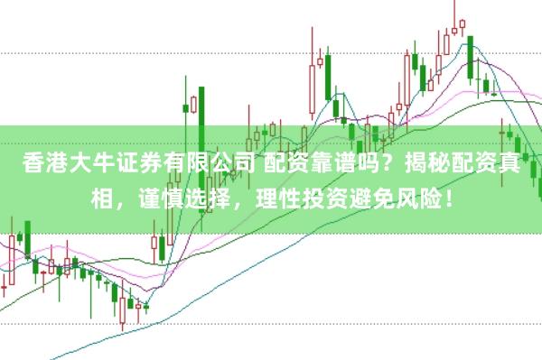 香港大牛证券有限公司 配资靠谱吗？揭秘配资真相，谨慎选择，理性投资避免风险！
