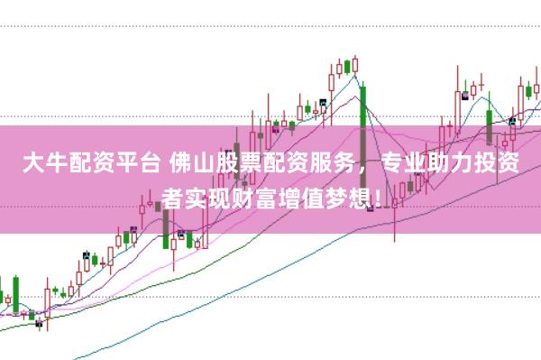 大牛配资平台 佛山股票配资服务，专业助力投资者实现财富增值梦想！