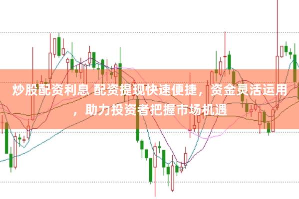 炒股配资利息 配资提现快速便捷，资金灵活运用，助力投资者把握市场机遇