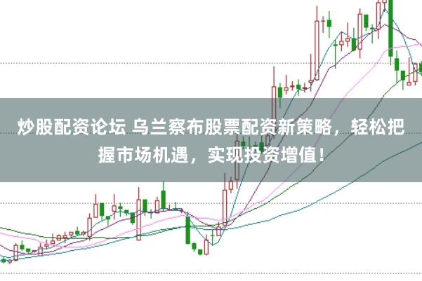 炒股配资论坛 乌兰察布股票配资新策略，轻松把握市场机遇，实现投资增值！