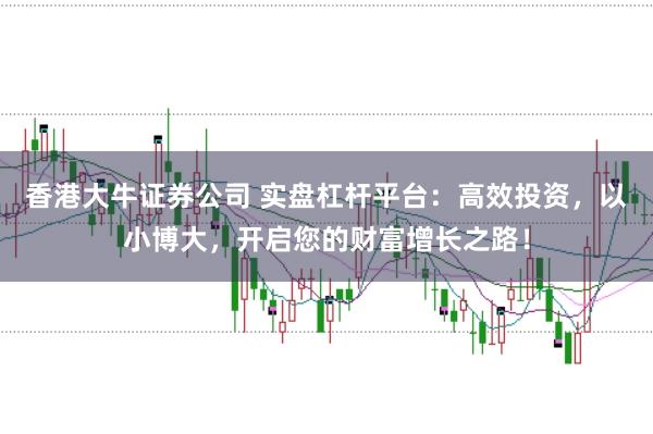 香港大牛证券公司 实盘杠杆平台：高效投资，以小博大，开启您的财富增长之路！