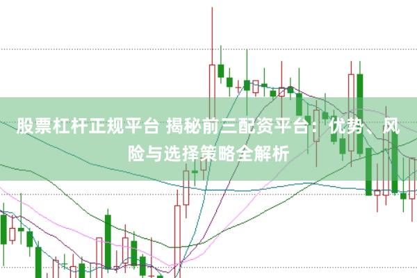 股票杠杆正规平台 揭秘前三配资平台：优势、风险与选择策略全解析