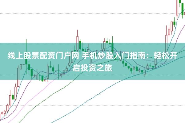 线上股票配资门户网 手机炒股入门指南：轻松开启投资之旅