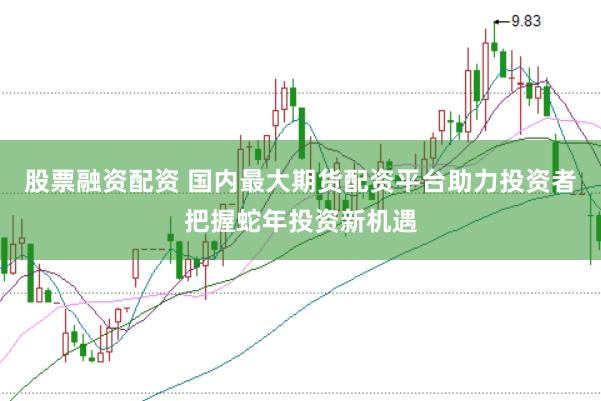 股票融资配资 国内最大期货配资平台助力投资者把握蛇年投资新机遇