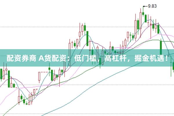 配资券商 A货配资：低门槛，高杠杆，掘金机遇！
