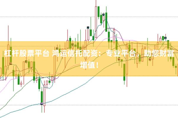 杠杆股票平台 鸿运信托配资：专业平台，助您财富增值！
