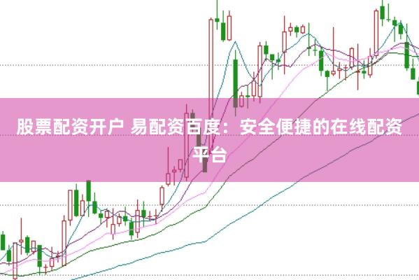 股票配资开户 易配资百度：安全便捷的在线配资平台
