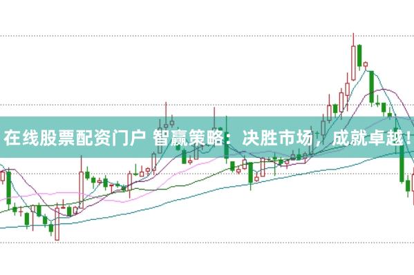 在线股票配资门户 智赢策略：决胜市场，成就卓越！