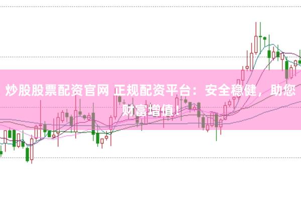 炒股股票配资官网 正规配资平台：安全稳健，助您财富增值！