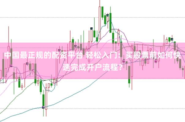 中国最正规的配资平台 轻松入门：买股票前如何快速完成开户流程？