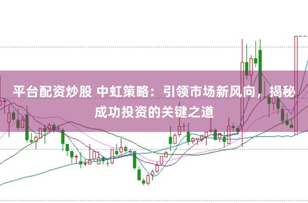 平台配资炒股 中虹策略：引领市场新风向，揭秘成功投资的关键之道