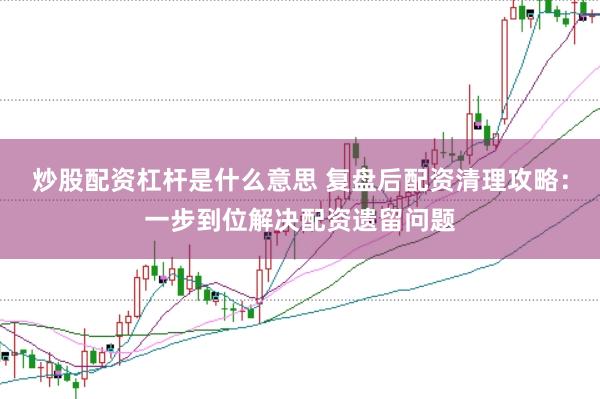 炒股配资杠杆是什么意思 复盘后配资清理攻略：一步到位解决配资遗留问题