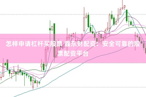 怎样申请杠杆买股票 鑫东财配资：安全可靠的股票配资平台