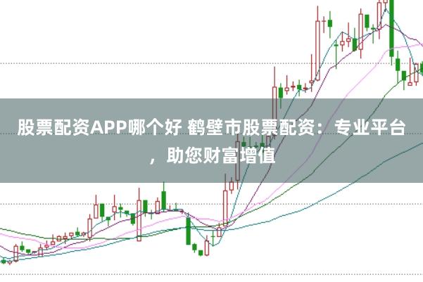 股票配资APP哪个好 鹤壁市股票配资：专业平台，助您财富增值