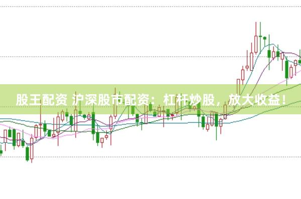股王配资 沪深股市配资：杠杆炒股，放大收益！