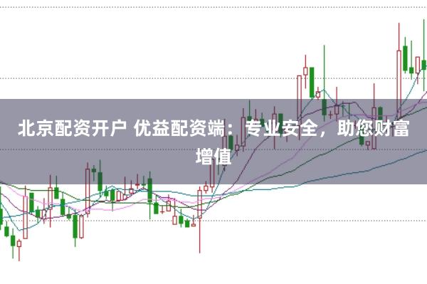 北京配资开户 优益配资端：专业安全，助您财富增值