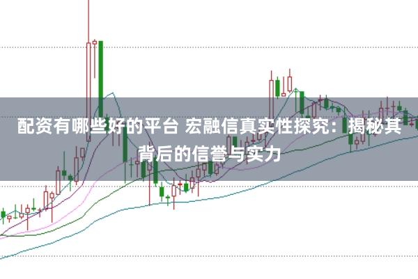 配资有哪些好的平台 宏融信真实性探究：揭秘其背后的信誉与实力