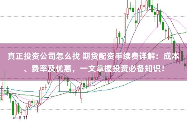真正投资公司怎么找 期货配资手续费详解：成本、费率及优惠，一文掌握投资必备知识！