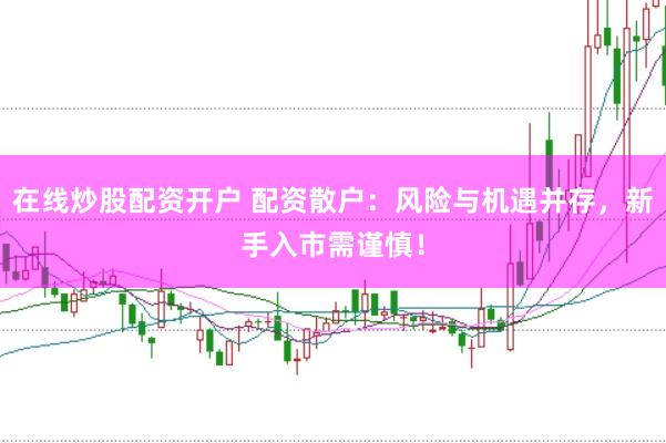 在线炒股配资开户 配资散户：风险与机遇并存，新手入市需谨慎！