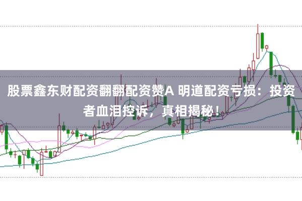 股票鑫东财配资翻翻配资赞A 明道配资亏损:投资者血泪控诉,真相揭秘!