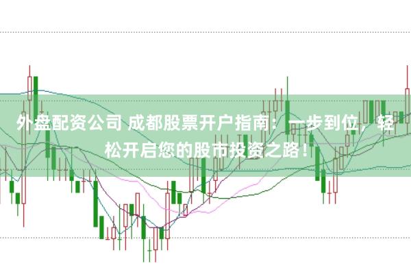 外盘配资公司 成都股票开户指南:一步到位,轻松开启您的股市投资之路!