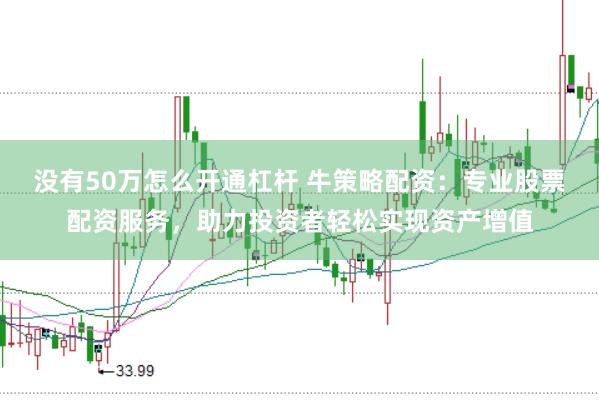 没有50万怎么开通杠杆 牛策略配资:专业股票配资服务,助力投资者轻松实现资产增值