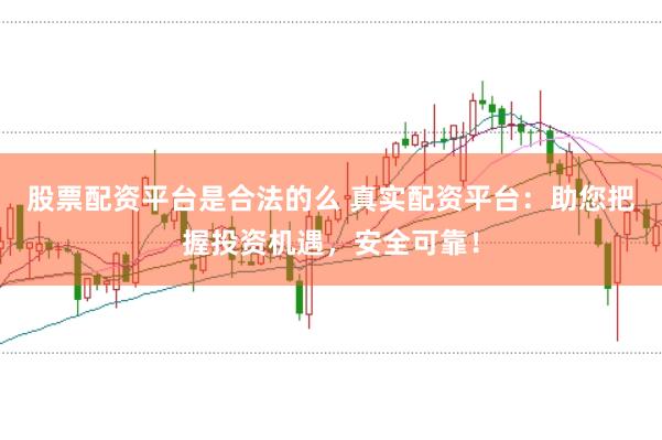 股票配资平台是合法的么 真实配资平台:助您把握投资机遇,安全可靠!