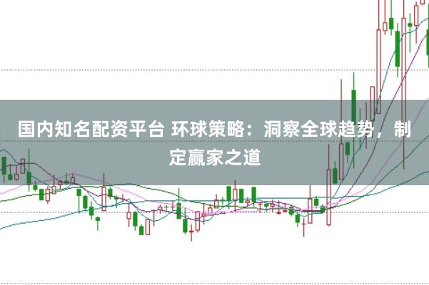国内知名配资平台 环球策略：洞察全球趋势，制定赢家之道