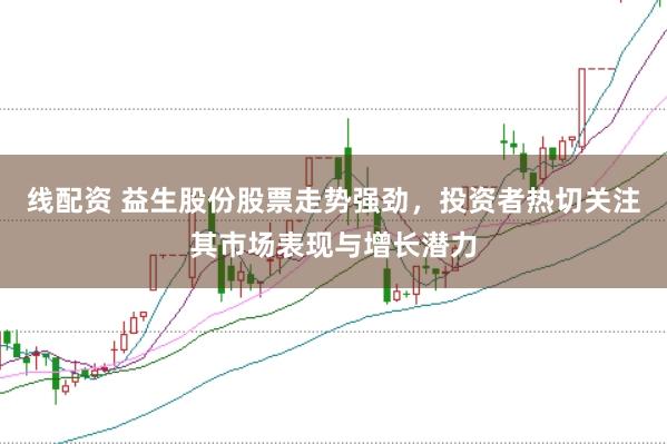 线配资 益生股份股票走势强劲，投资者热切关注其市场表现与增长潜力