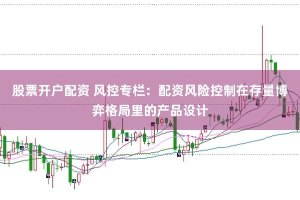 股票开户配资 风控专栏:配资风险控制在存量博弈格局里的产品设计