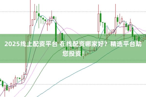 2025线上配资平台 在线配资哪家好?精选平台助您投资!