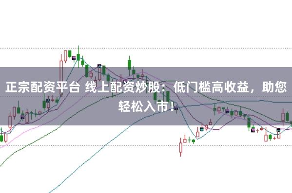 正宗配资平台 线上配资炒股：低门槛高收益，助您轻松入市！