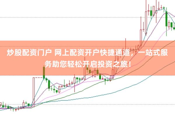 炒股配资门户 网上配资开户快捷通道,一站式服务助您轻松开启投资之旅!