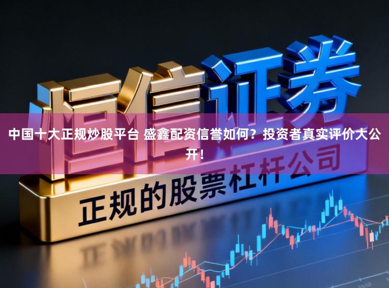 中国十大正规炒股平台 盛鑫配资信誉如何?投资者真实评价大公开!
