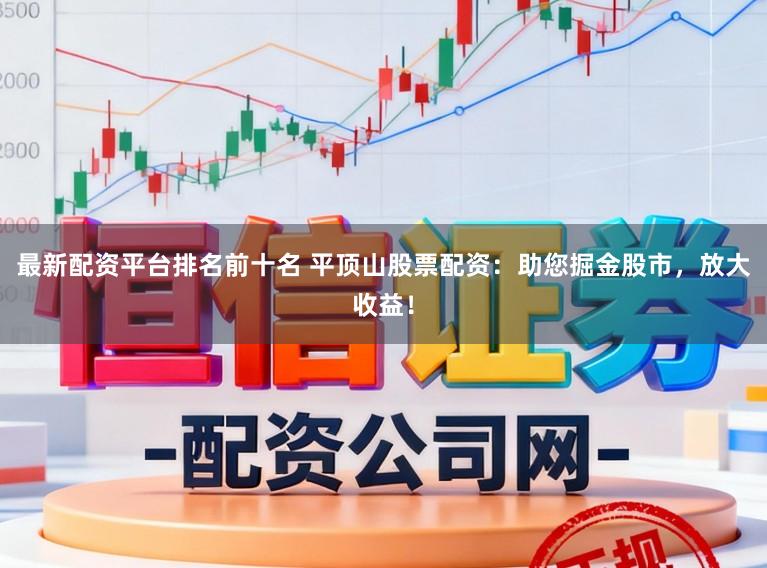 最新配资平台排名前十名 平顶山股票配资:助您掘金股市,放大收益!