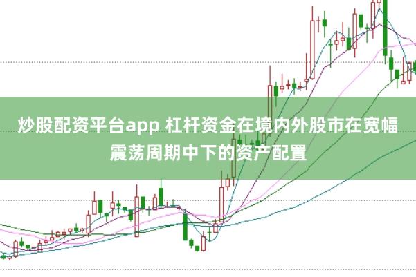 炒股配资平台app 杠杆资金在境内外股市在宽幅震荡周期中下的资产配置