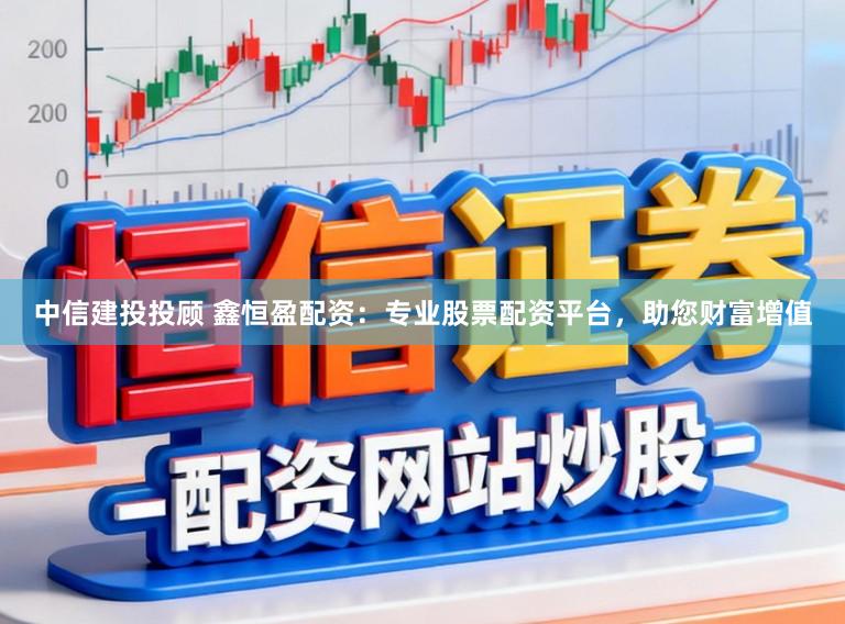 中信建投投顾 鑫恒盈配资:专业股票配资平台,助您财富增值