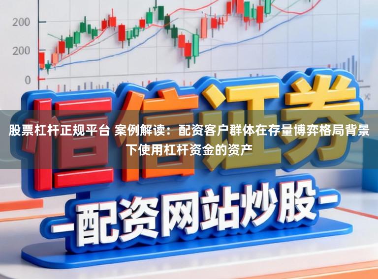 股票杠杆正规平台 案例解读：配资客户群体在存量博弈格局背景下使用杠杆资金的资产