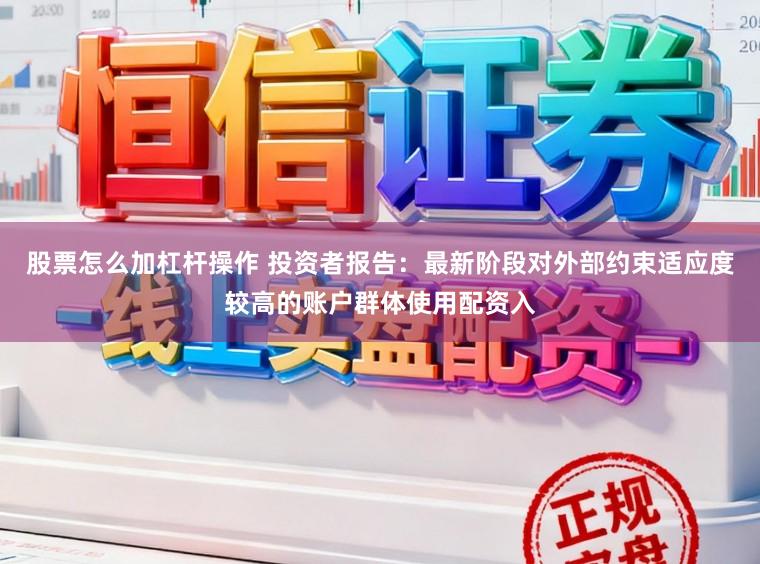 股票怎么加杠杆操作 投资者报告：最新阶段对外部约束适应度较高的账户群体使用配资入