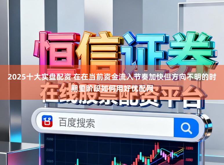 2025十大实盘配资 在在当前资金流入节奏加快但方向不明的时期里阶段如何用好优配网