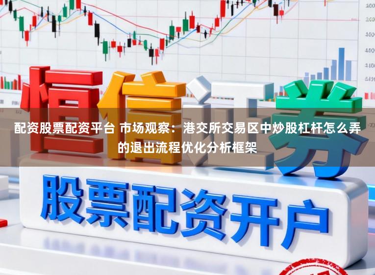 配资股票配资平台 市场观察：港交所交易区中炒股杠杆怎么弄的退出流程优化分析框架