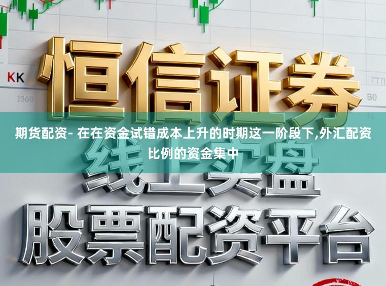 期货配资- 在在资金试错成本上升的时期这一阶段下，外汇配资比例的资金集中