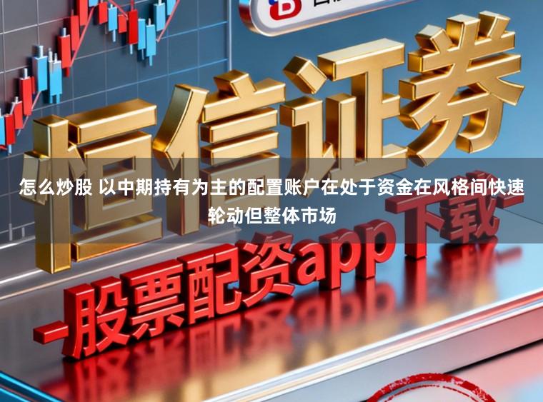 怎么炒股 以中期持有为主的配置账户在处于资金在风格间快速轮动但整体市场