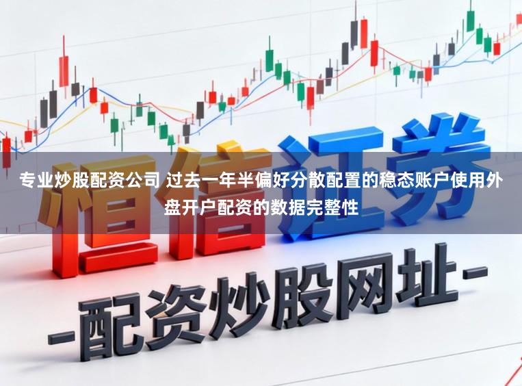 专业炒股配资公司 过去一年半偏好分散配置的稳态账户使用外盘开户配资的数据完整性