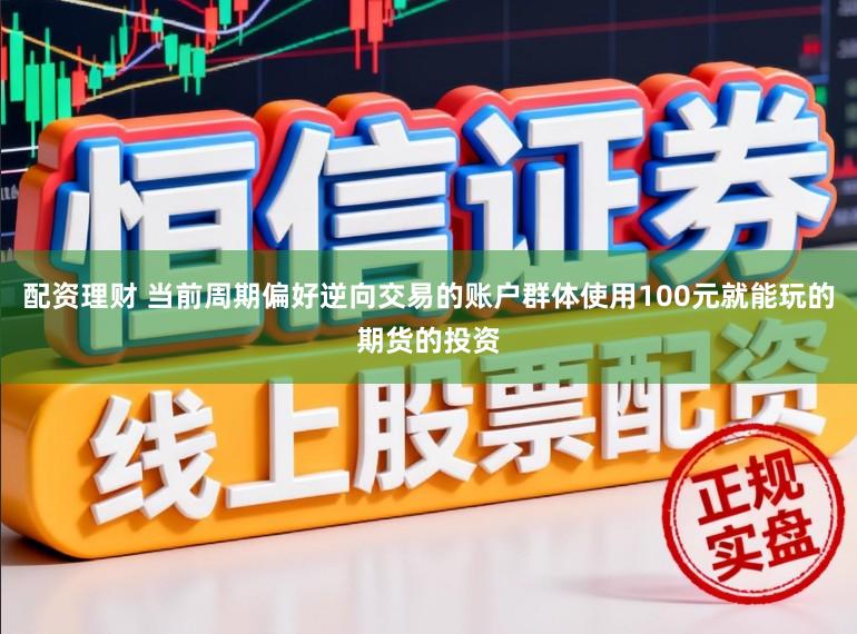 配资理财 当前周期偏好逆向交易的账户群体使用100元就能玩的期货的投资