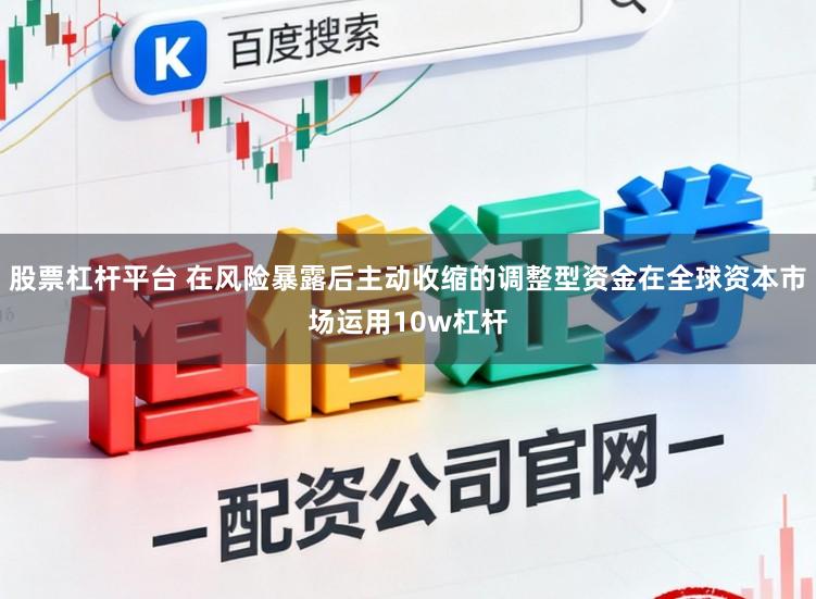 股票杠杆平台 在风险暴露后主动收缩的调整型资金在全球资本市场运用10w杠杆