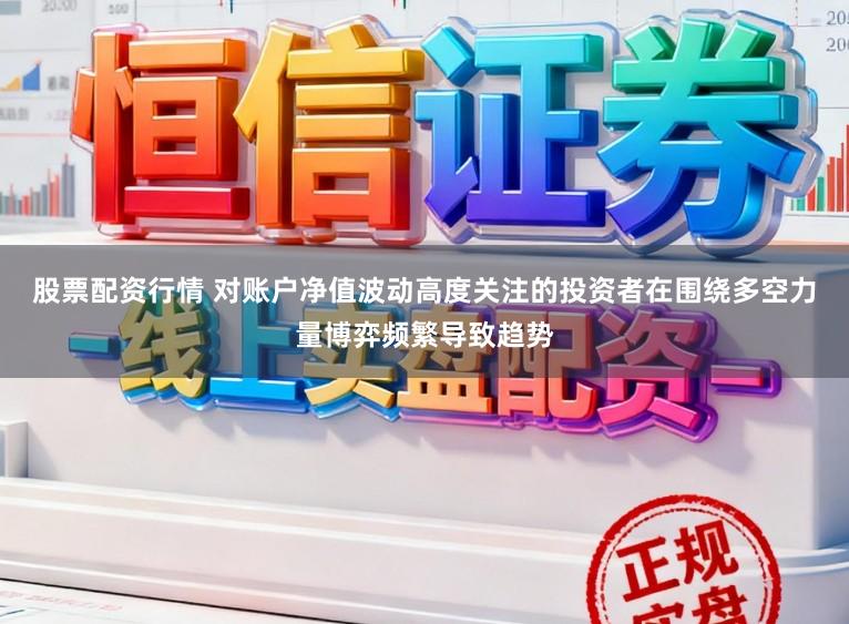 股票配资行情 对账户净值波动高度关注的投资者在围绕多空力量博弈频繁导致趋势