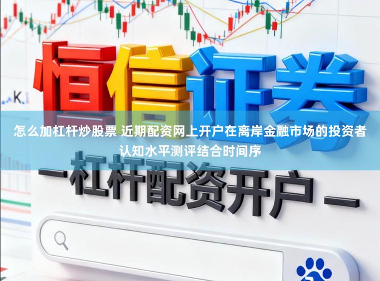 怎么加杠杆炒股票 近期配资网上开户在离岸金融市场的投资者认知水平测评结合时间序