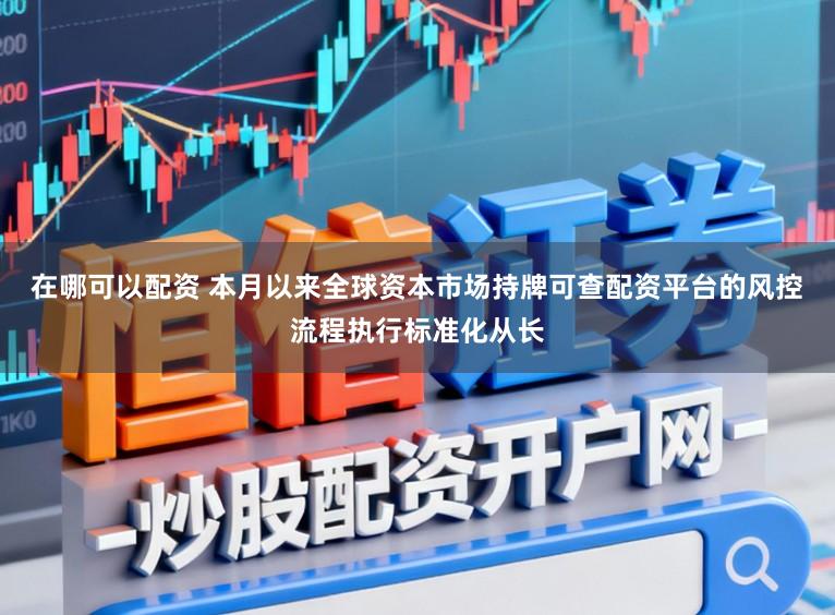 在哪可以配资 本月以来全球资本市场持牌可查配资平台的风控流程执行标准化从长