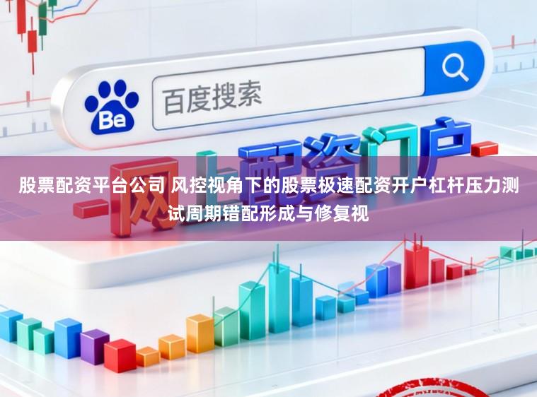 股票配资平台公司 风控视角下的股票极速配资开户杠杆压力测试周期错配形成与修复视